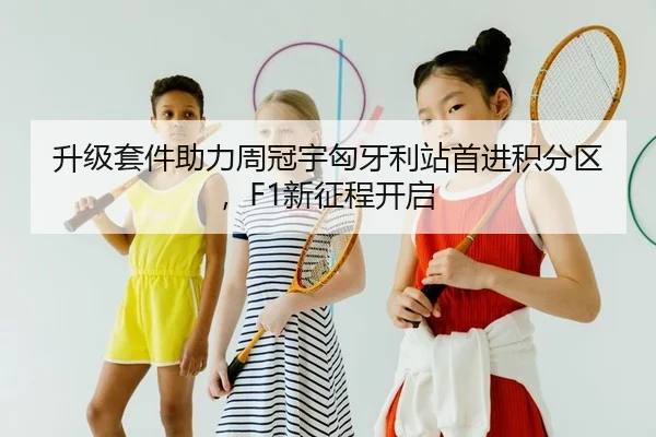 升级套件助力周冠宇匈牙利站首进积分区，F1新征程开启
